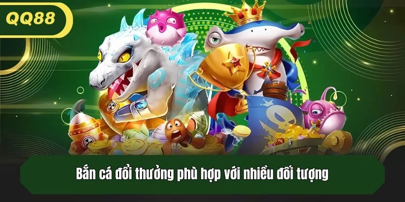 Bắn cá đổi thưởng phù hợp với nhiều đối tượng